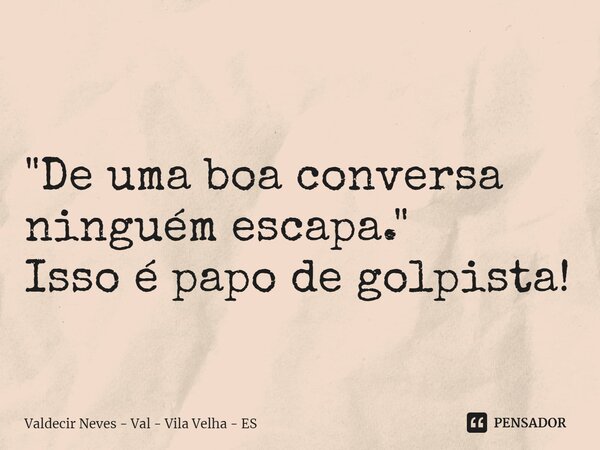 ⁠ "De uma boa conversa ninguém escapa." Isso é papo de golpista!... Frase de Valdecir Neves - Val - Vila Velha - ES.