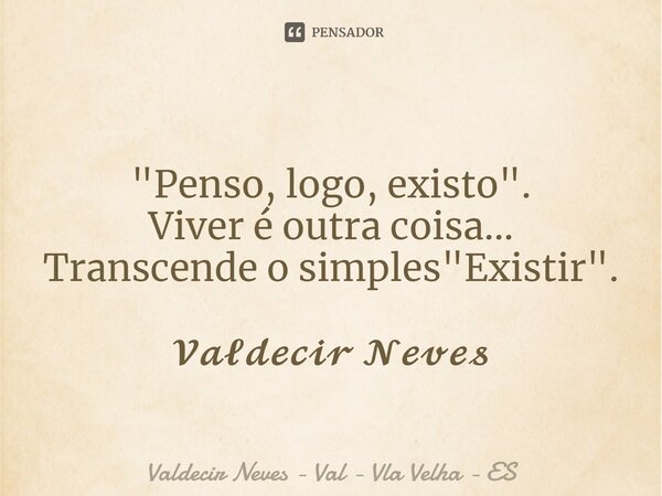 ⁠ "Penso, logo, existo". Viver é outra coisa... Transcende o simples "Existir". 𝓥𝓪𝓵𝓭𝓮𝓬𝓲𝓻 𝓝𝓮𝓿𝓮𝓼... Frase de Valdecir Neves - Val - Vla Velha - ES.
