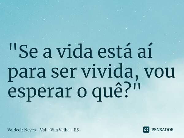 ⁠ "Se a vida está aí para ser vivida, vou esperar o quê?"... Frase de Valdecir Neves - Val - Vila Velha - ES.