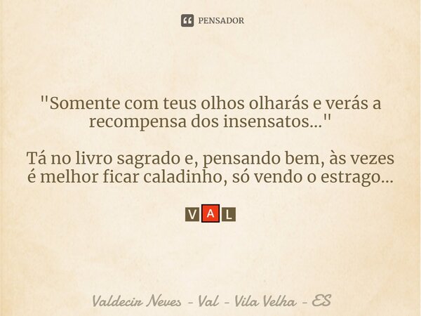 ⁠"Somente com teus olhos olharás e verás a recompensa dos insensatos..." Tá no livro sagrado e, pensando bem, às vezes é melhor ficar caladinho, só ve... Frase de Valdecir Neves - Val - Vila Velha - ES.