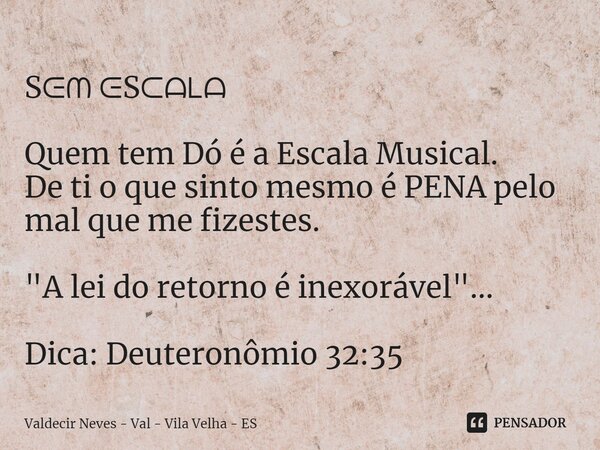 Sᕮᗰ ᕮSᑕᗩᒪᗩ⁠ Quem tem Dó é a Escala Musical. De ti o que sinto mesmo é PENA pelo mal que me fizestes. "A lei do retorno é inexorável"... Dica: Deuteron... Frase de Valdecir Neves - Val - Vila Velha - ES.