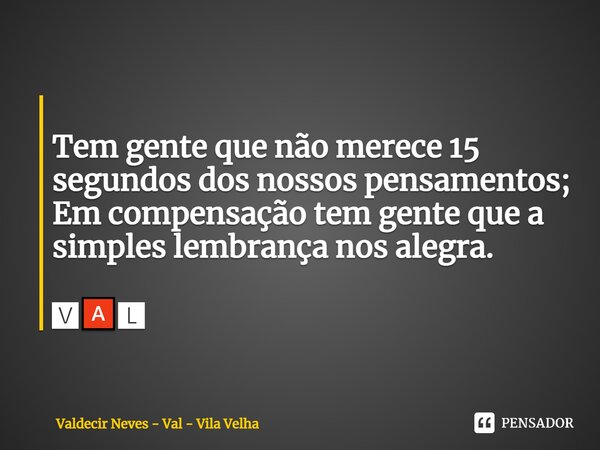 ⁠ Tem gente que não merece 15 segundos dos nossos pensamentos; Em compensação tem gente que a simples lembrança nos alegra. 🆅🅰🅻... Frase de Valdecir Neves - Val - Vila Velha.