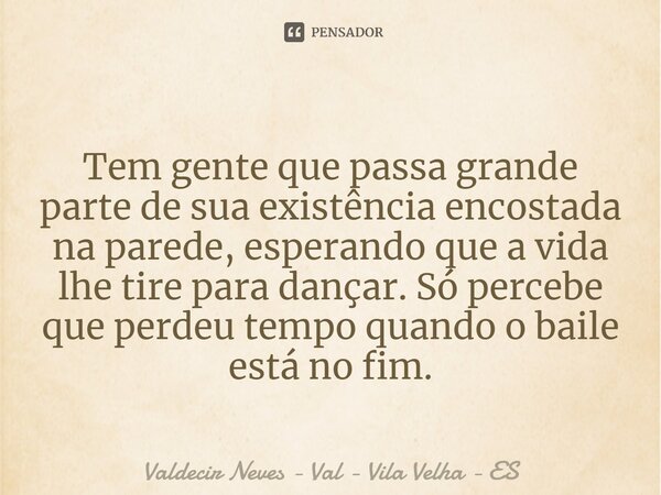 ⁠ Tem gente que passa grande parte de sua existência encostada na parede, esperando que a vida lhe tire para dançar. Só percebe que perdeu tempo quando o baile ... Frase de Valdecir Neves - Val - Vila Velha - ES.