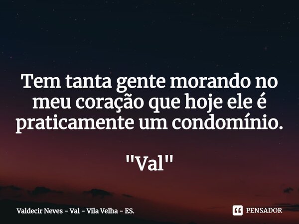 ⁠ Tem tanta gente morando no meu coração que hoje ele é praticamente um condomínio. "Val"... Frase de Valdecir Neves - Val - Vila Velha - ES..