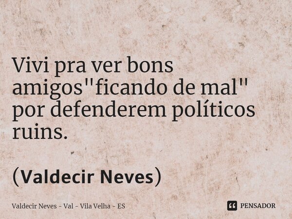 ⁠ Vivi pra ver bons amigos "ficando de mal" por defenderem políticos ruins. (𝗩𝗮𝗹𝗱𝗲𝗰𝗶𝗿 𝗡𝗲𝘃𝗲𝘀)... Frase de Valdecir Neves - Val - Vila Velha - ES.