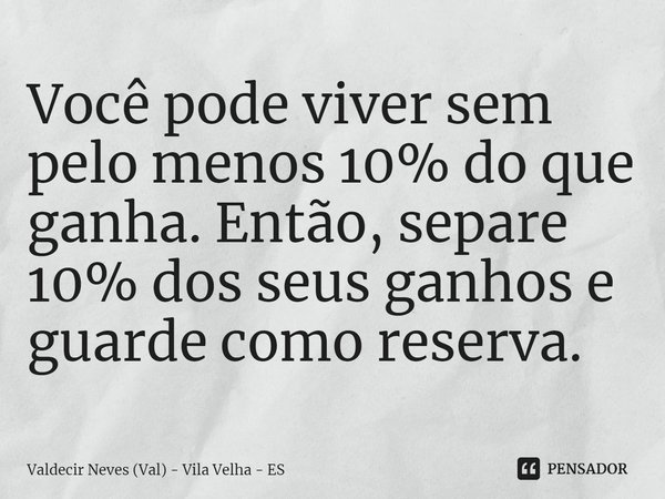 ⁠Você pode viver sem pelo menos 10% do que ganha. Então, separe 10% dos seus ganhos e guarde como reserva.... Frase de Valdecir Neves (Val) - Vila Velha - ES.