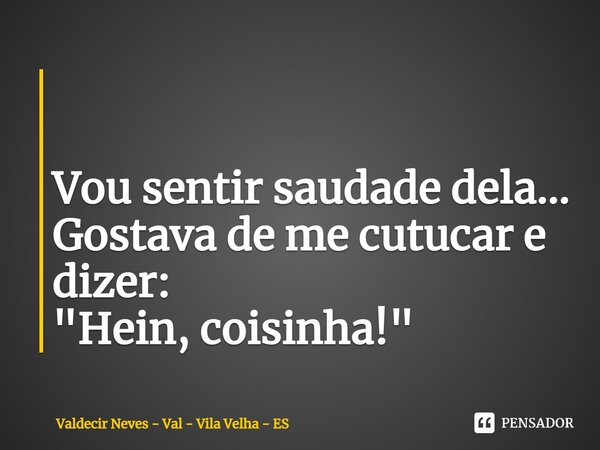 ⁠ ⁠ Vou sentir saudade dela... Gostava de me cutucar e dizer: "Hein, coisinha!"... Frase de Valdecir Neves - Val - Vila Velha - ES.