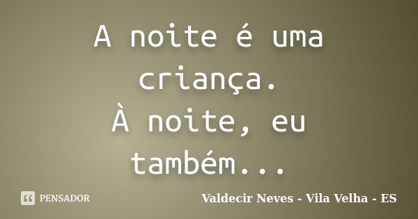 A noite é uma criança. À noite, eu também...... Frase de Valdecir Neves - Vila Velha - ES.