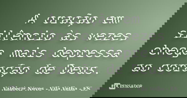 A oração em silêncio às vezes chega mais depressa ao coração de Deus.... Frase de Valdecir Neves - Vila Velha - ES.