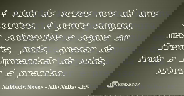 A vida às vezes nos dá uns cortes. A gente sangra, mas sobrevive e segue em frente, pois, apesar de toda a imprecisão da vida, viver é preciso.... Frase de Valdecir Neves - Vila Velha - ES.