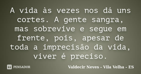 A vida às vezes nos dá uns cortes. A gente sangra, mas sobrevive e segue em frente, pois, apesar de toda a imprecisão da vida, viver é preciso.... Frase de Valdecir Neves - Vila Velha - ES.