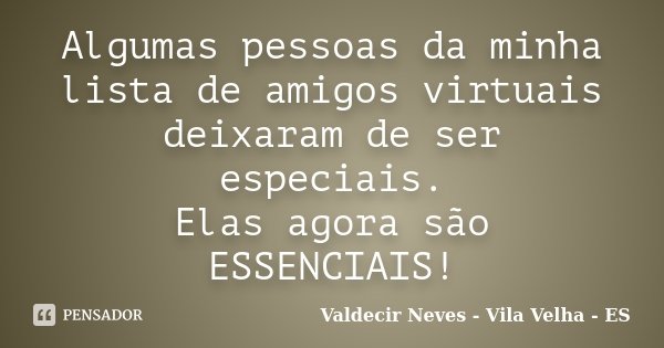 Algumas pessoas da minha lista de amigos virtuais deixaram de ser especiais. Elas agora são ESSENCIAIS!... Frase de Valdecir Neves - Vila Velha - ES.