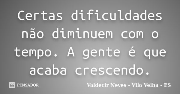 Certas dificuldades não diminuem com o tempo. A gente é que acaba crescendo.... Frase de Valdecir Neves - Vila Velha - ES.