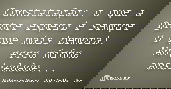 Constatação: o que a gente espera é sempre o que mais demora! Ah, essa minha ansiedade...... Frase de Valdecir Neves - Vila Velha - ES.
