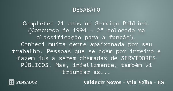 DESABAFO Completei 21 anos no Serviço Público. (Concurso de 1994 - 2º colocado na classificação para a função). Conheci muita gente apaixonada por seu trabalho.... Frase de Valdecir Neves - Vila Velha - ES.