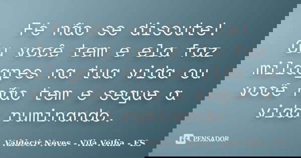 Fé não se discute! Ou você tem e ela faz milagres na tua vida ou você não tem e segue a vida ruminando.... Frase de Valdecir Neves - Vila Velha - ES.
