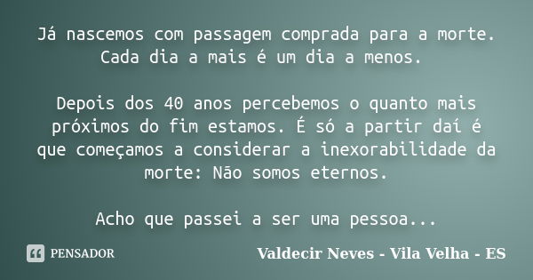 Já nascemos com passagem comprada para a morte. Cada dia a mais é um dia a menos. Depois dos 40 anos percebemos o quanto mais próximos do fim estamos. É só a pa... Frase de Valdecir Neves - Vila Velha - ES.