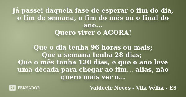 Já passei daquela fase de esperar o fim do dia, o fim de semana, o fim do mês ou o final do ano... Quero viver o AGORA! Que o dia tenha 96 horas ou mais; Que a ... Frase de Valdecir Neves - Vila Velha - ES.