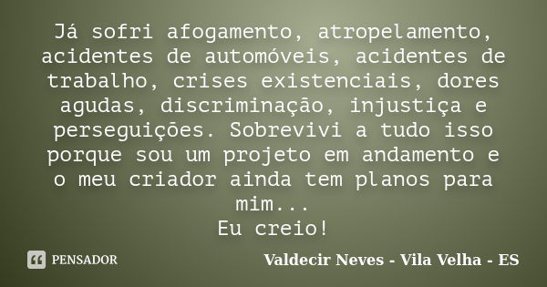 Já sofri afogamento, atropelamento, acidentes de automóveis, acidentes de trabalho, crises existenciais, dores agudas, discriminação, injustiça e perseguições. ... Frase de Valdecir Neves - Vila Velha - ES.