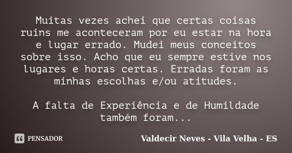 Muitas vezes achei que certas coisas ruins me aconteceram por eu estar na hora e lugar errado. Mudei meus conceitos sobre isso. Acho que eu sempre estive nos lu... Frase de Valdecir Neves - Vila Velha - ES.