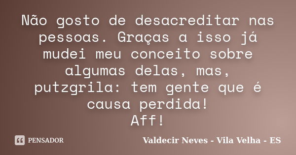 Não gosto de desacreditar nas pessoas. Graças a isso já mudei meu conceito sobre algumas delas, mas, putzgrila: tem gente que é causa perdida! Aff!... Frase de Valdecir Neves - Vila Velha - ES.