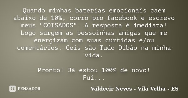 Quando minhas baterias emocionais caem abaixo de 10%, corro pro facebook e escrevo meus "COISADOS". A resposta é imediata! Logo surgem as pessoinhas a... Frase de Valdecir Neves - Vila Velha - ES.