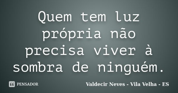 Quem tem luz própria não precisa viver à sombra de ninguém.... Frase de Valdecir Neves - Vila Velha - ES.