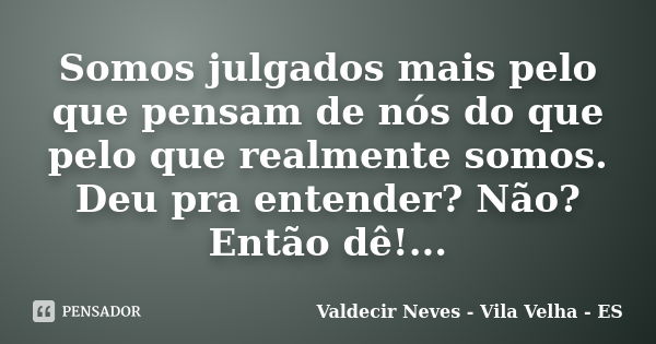 Somos julgados mais pelo que pensam de nós do que pelo que realmente somos. Deu pra entender? Não? Então dê!...... Frase de Valdecir Neves - Vila Velha - ES.