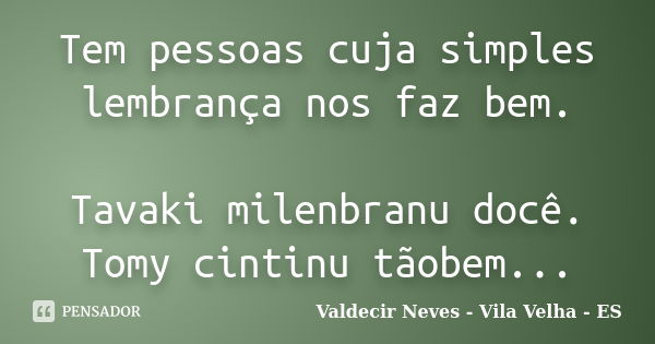 Tem pessoas cuja simples lembrança nos faz bem. Tavaki milenbranu docê. Tomy cintinu tãobem...... Frase de Valdecir Neves - Vila Velha - ES.