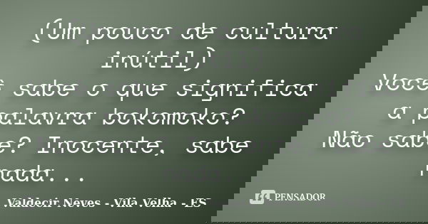 (Um pouco de cultura inútil) Você sabe o que significa a palavra bokomoko? Não sabe? Inocente, sabe nada...... Frase de Valdecir Neves - Vila Velha - ES.