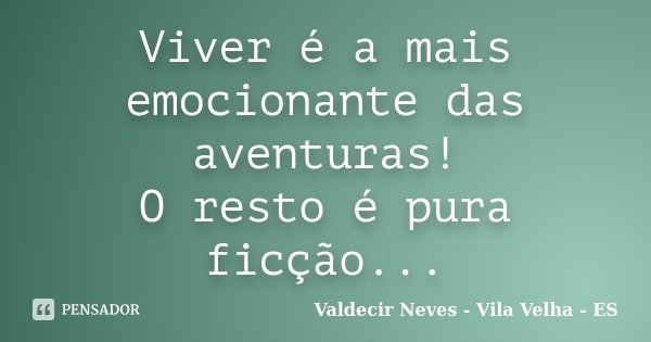 Viver é a mais emocionante das aventuras! O resto é pura ficção...... Frase de Valdecir Neves - Vila Velha - ES.