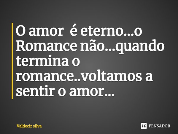 O amor é eterno...o Romance não...quando termina o romance..voltamos a sentir o amor⁠...... Frase de Valdecir silva.