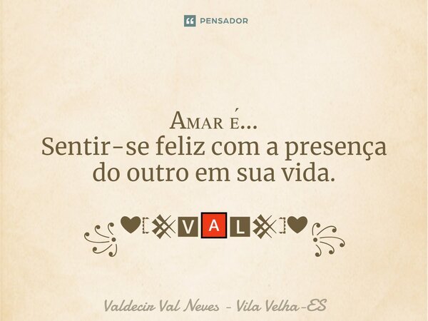 ⁠ Aᴍᴀʀ ᴇ́... Sentir-se feliz com a presença do outro em sua vida. ꧁❤𓊈𒆜🆅🅰🅻𒆜𓊉❤꧂... Frase de Valdecir Val Neves - Vila Velha-ES.