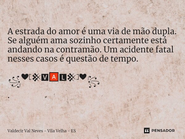 ⁠A estrada do amor é uma via de mão dupla. Se alguém ama sozinho certamente está andando na contramão. Um acidente fatal nesses casos é questão de tempo. ꧁❤𓊈𒆜🆅🅰... Frase de Valdecir Val Neves - Vila Velha - ES.
