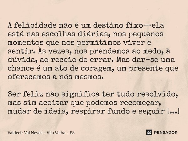  A felicidade não é um destino fixo—ela está nas escolhas diárias, nos pequenos momentos que nos permitimos viver e sentir. Às vezes, nos prendemos ao medo, à ... Frase de Valdecir Val Neves - Vila Velha - ES.