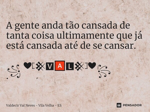 A gente anda tão cansada de tanta coisa ultimamente que já está cansada até de se cansar. ꧁ ❤𓊈𒆜🆅🅰🅻𒆜𓊉❤꧂ .... Frase de Valdecir Val Neves - Vila Velha - ES.