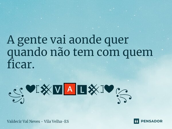 ⁠ A gente vai aonde quer quando não tem com quem ficar. ꧁❤𓊈𒆜🆅🅰🅻𒆜𓊉❤꧂... Frase de Valdecir Val Neves - Vila Velha-ES.