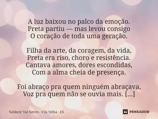  A luz baixou no palco da emoção. Preta partiu — mas levou consigo O coração de toda uma geração. Filha da arte, da coragem, da vida, Preta era riso, choro e r... Frase de Valdecir Val Neves - Vila Velha - ES.