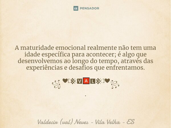 ⁠ A maturidade emocional realmente não tem uma idade específica para acontecer; é algo que desenvolvemos ao longo do tempo, através das experiências e desafios ... Frase de Valdecir (val) Neves - Vila Velha - ES.