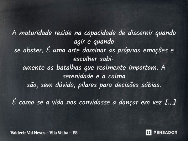  A maturidade reside na capacidadede discernir quando agir e quando se abster. É uma arte dominar as próprias emoções e escolher sabi- amente as batalhas que r... Frase de Valdecir Val Neves - Vila Velha - ES.