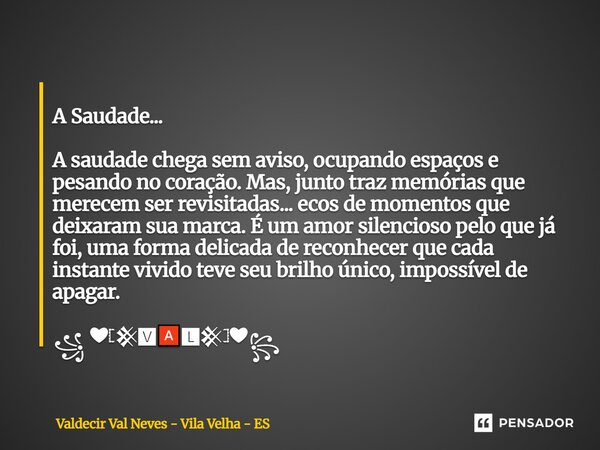  A Saudade... A saudade chega sem aviso, ocupando espaços e pesando no coração. Mas, junto traz memórias que merecem ser revisitadas... ecos de momentos que de... Frase de Valdecir Val Neves - Vila Velha - ES.