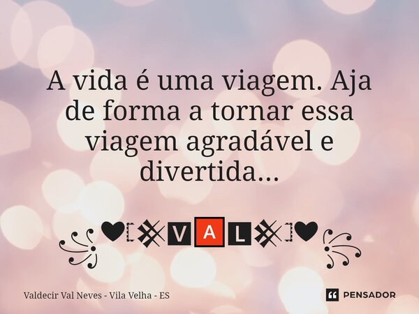 ⁠ A vida é uma viagem. Aja deforma a tornar essa viagemagradável e divertida... ꧁❤𓊈𒆜🆅🅰🅻𒆜𓊉❤꧂... Frase de Valdecir Val Neves - Vila Velha - ES.