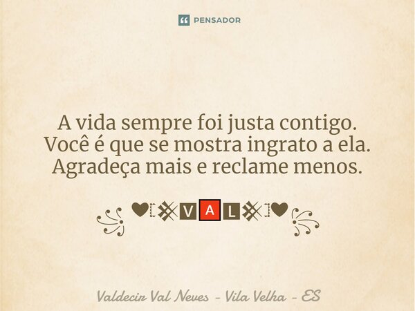 ⁠ A vida sempre foi justa contigo. Você é que se mostra ingrato a ela. Agradeça mais e reclame menos. ꧁ ❤𓊈𒆜🆅🅰🅻𒆜𓊉❤꧂... Frase de Valdecir Val Neves - Vila Velha - ES.