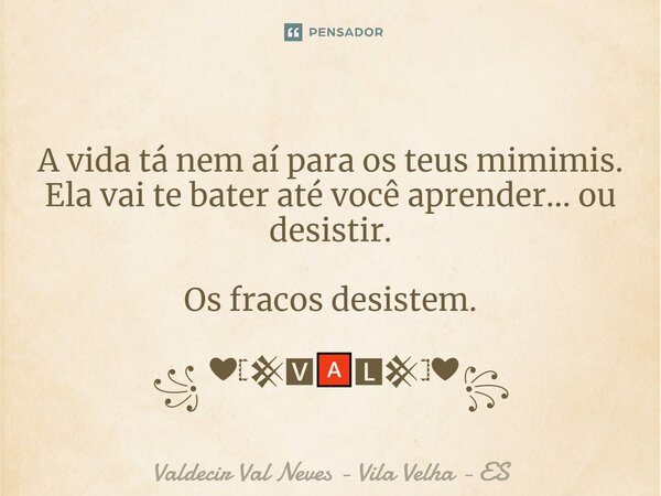 ⁠ A vida tá nem aí para os teus mimimis. Ela vai te bater até você aprender... ou desistir. Os fracos desistem. ꧁ ❤𓊈𒆜🆅🅰🅻𒆜𓊉❤꧂... Frase de Valdecir Val Neves - Vila Velha - ES.