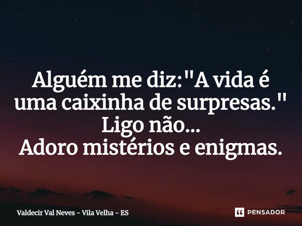 ⁠ Alguém me diz: "A vida é uma caixinha de surpresas." Ligo não... Adoro mistérios e enigmas.... Frase de Valdecir Val Neves - Vila Velha - ES.