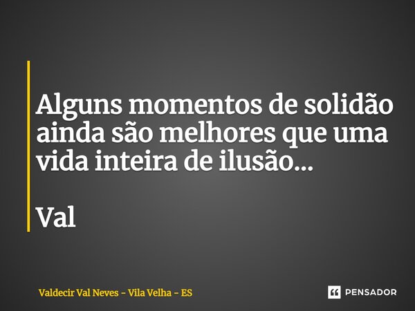 ⁠ Alguns momentos de solidão ainda são melhores que uma vida inteira de ilusão... Val... Frase de Valdecir Val Neves - Vila Velha - ES.