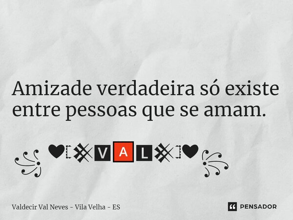 ⁠ Amizade verdadeira só existe entre pessoas que se amam. ꧁ ❤𓊈𒆜🆅🅰🅻𒆜𓊉❤꧂... Frase de Valdecir Val Neves - Vila Velha - ES.