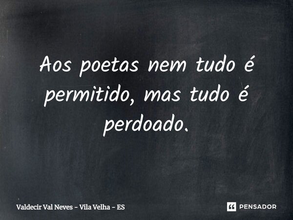 ⁠Aos poetas nem tudo é permitido, mas tudo é perdoado.... Frase de Valdecir Val Neves - Vila Velha - ES.