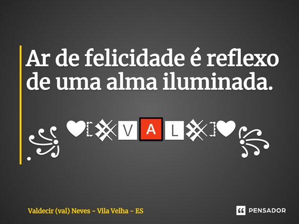 ⁠Ar de felicidade é reflexo de uma alma iluminada. ꧁ ❤𓊈𒆜🆅🅰🅻𒆜𓊉❤꧂ .... Frase de Valdecir (val) Neves - Vila Velha - ES.
