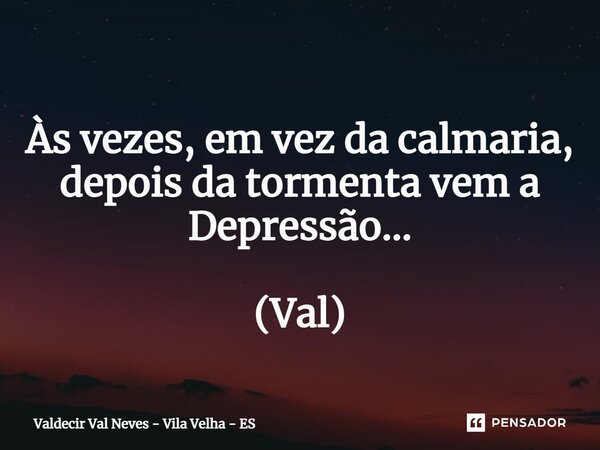 ⁠ Às vezes, em vez da calmaria, depois da tormenta vem a Depressão... (Val)... Frase de Valdecir Val Neves - Vila Velha - ES.
